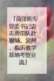 菏泽医专党委书记袁志勇带队赴聊城、滨州、临沂教学基地考察交流