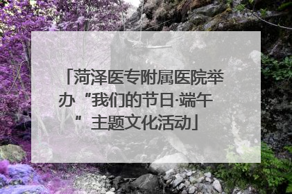 菏泽医专附属医院举办“我们的节日·端午”主题文化活动