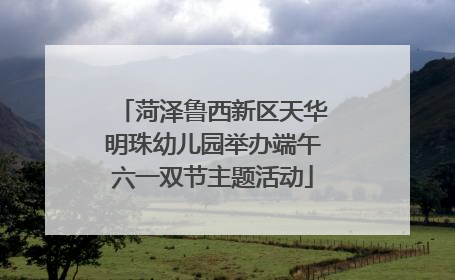 菏泽鲁西新区天华明珠幼儿园举办端午六一双节主题活动