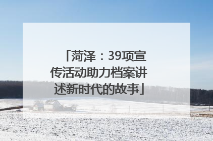菏泽：39项宣传活动助力档案讲述新时代的故事
