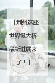 荆州这座世界级大桥最新进展来了！