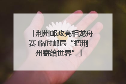 荆州邮政亮相龙舟赛 临时邮局“把荆州寄给世界”