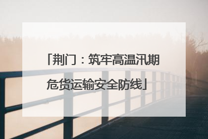 荆门：筑牢高温汛期危货运输安全防线