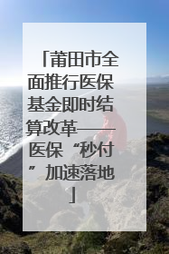 莆田市全面推行医保基金即时结算改革——医保“秒付”加速落地