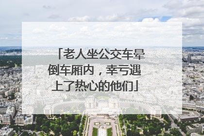 老人坐公交车晕倒车厢内，幸亏遇上了热心的他们