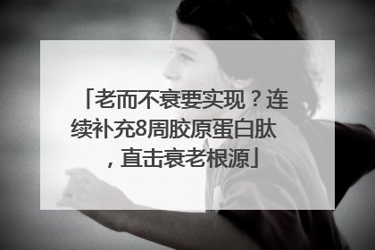 老而不衰要实现？连续补充8周胶原蛋白肽，直击衰老根源