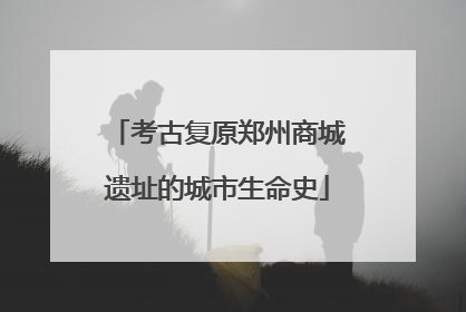 考古复原郑州商城遗址的城市生命史