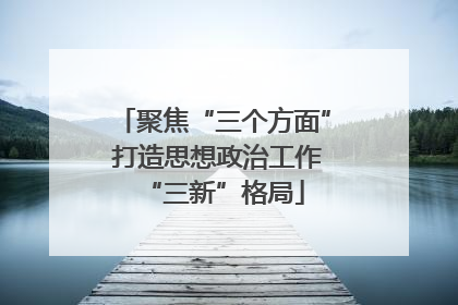 聚焦“三个方面” 打造思想政治工作“三新”格局