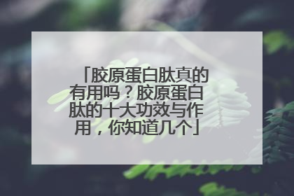 胶原蛋白肽真的有用吗？胶原蛋白肽的十大功效与作用，你知道几个