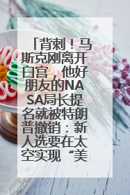 背刺！马斯克刚离开白宫，他好朋友的NASA局长提名就被特朗普撤销：新人选要在太空实现“美国优先”