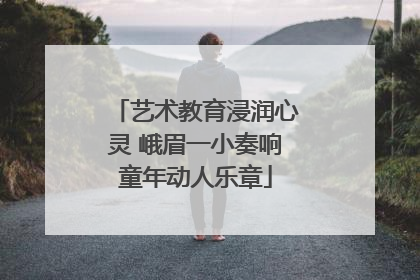 艺术教育浸润心灵 峨眉一小奏响童年动人乐章