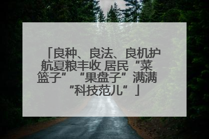 良种、良法、良机护航夏粮丰收 居民“菜篮子”“果盘子”满满“科技范儿”