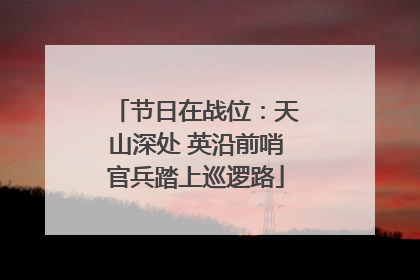 节日在战位：天山深处 英沿前哨官兵踏上巡逻路
