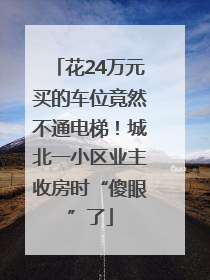 花24万元买的车位竟然不通电梯！城北一小区业主收房时“傻眼”了