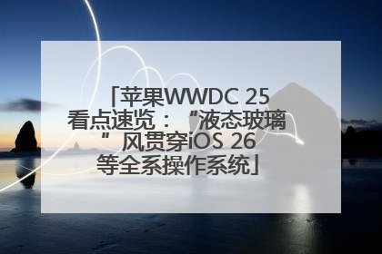 苹果WWDC 25看点速览：“液态玻璃”风贯穿iOS 26等全系操作系统