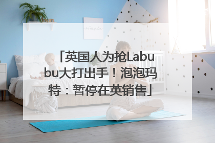 英国人为抢Labubu大打出手！泡泡玛特：暂停在英销售