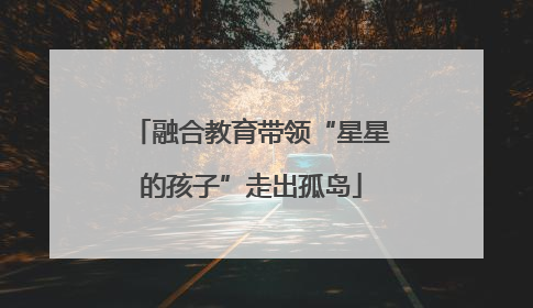融合教育带领“星星的孩子”走出孤岛
