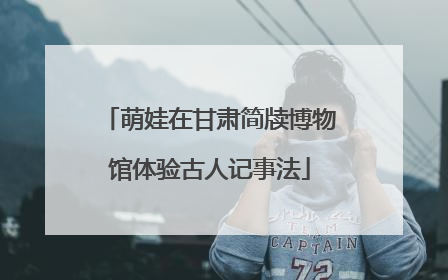 萌娃在甘肃简牍博物馆体验古人记事法