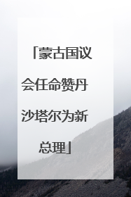 蒙古国议会任命赞丹沙塔尔为新总理