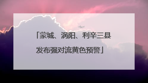蒙城、涡阳、利辛三县发布强对流黄色预警