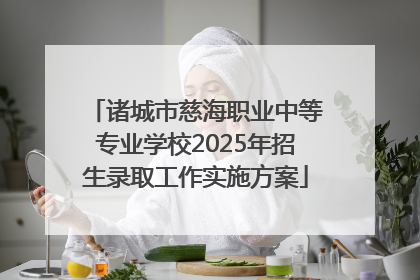 诸城市慈海职业中等专业学校2025年招生录取工作实施方案