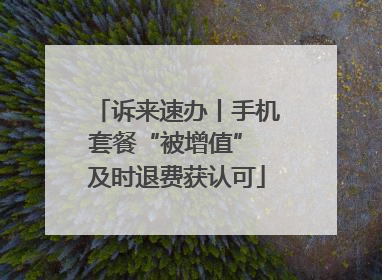 诉来速办丨手机套餐“被增值” 及时退费获认可