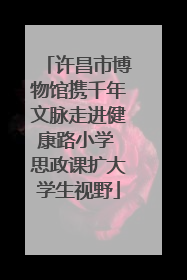 许昌市博物馆携千年文脉走进健康路小学 思政课扩大学生视野