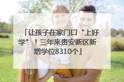 让孩子在家门口“上好学”！三年来贵安新区新增学位8310个
