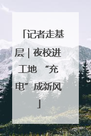 记者走基层｜夜校进工地 “充电”成新风