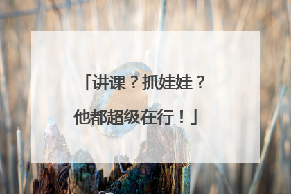 讲课？抓娃娃？他都超级在行！