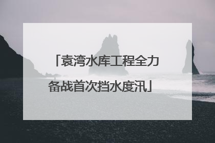 袁湾水库工程全力备战首次挡水度汛