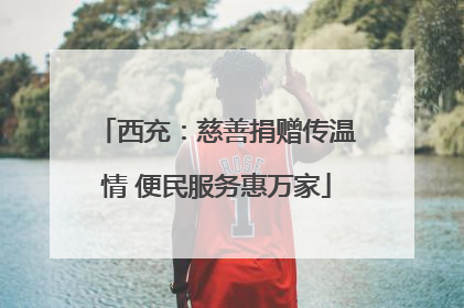 西充：慈善捐赠传温情 便民服务惠万家