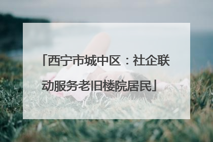 西宁市城中区：社企联动服务老旧楼院居民