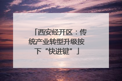西安经开区：传统产业转型升级按下“快进键”