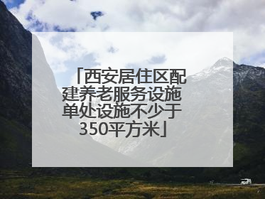 西安居住区配建养老服务设施单处设施不少于350平方米