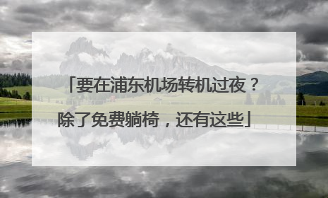 要在浦东机场转机过夜？除了免费躺椅，还有这些