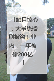 触目惊心，大量热播剧被盗！业内：一年被偷200亿