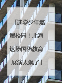 迷彩少年燃爆校园！北海这场国防教育展演太飒了