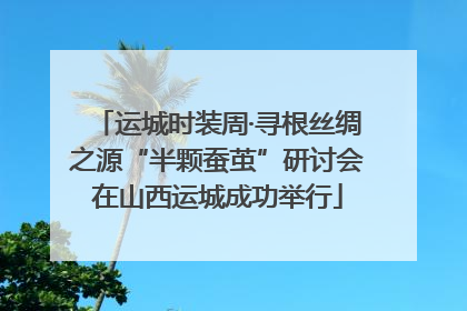运城时装周·寻根丝绸之源“半颗蚕茧”研讨会在山西运城成功举行