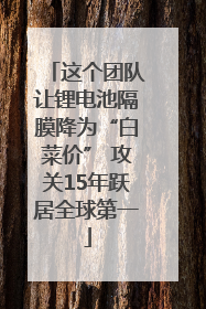 这个团队让锂电池隔膜降为“白菜价” 攻关15年跃居全球第一