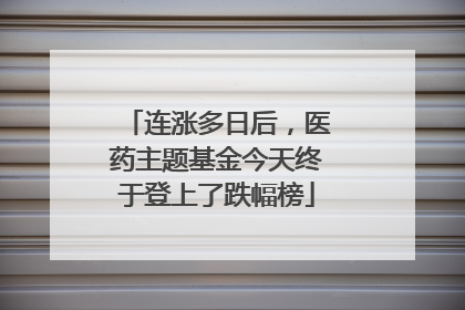 连涨多日后，医药主题基金今天终于登上了跌幅榜