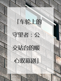 车轮上的守望者：公交站台的暖心双幕剧
