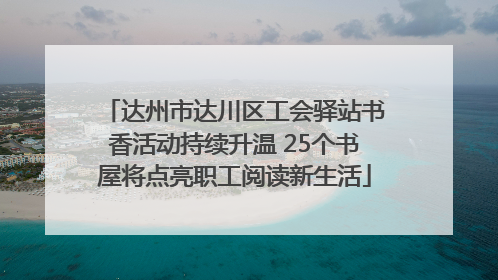 达州市达川区工会驿站书香活动持续升温 25个书屋将点亮职工阅读新生活