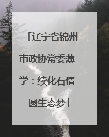 辽宁省锦州市政协常委薄学：续化石情 圆生态梦