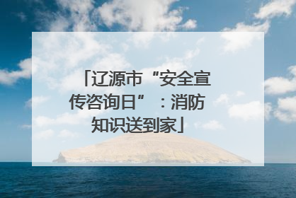 辽源市“安全宣传咨询日”：消防知识送到家