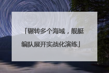 辗转多个海域，舰艇编队展开实战化演练