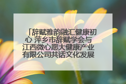 辞赋雅韵融汇健康初心 萍乡市辞赋学会与江西微心愿大健康产业有限公司共话文化发展新篇（图）