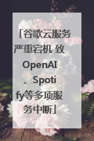 谷歌云服务严重宕机 致OpenAI、Spotify等多项服务中断