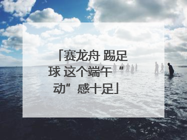 赛龙舟 踢足球 这个端午“动”感十足