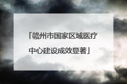赣州市国家区域医疗中心建设成效显著